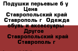 Подушки перьевые б/у  › Цена ­ 300 - Ставропольский край, Ставрополь г. Одежда, обувь и аксессуары » Другое   . Ставропольский край,Ставрополь г.